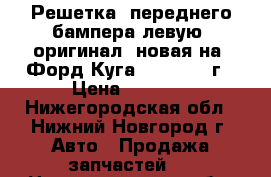 Решетка  переднего бампера левую  оригинал, новая на “Форд Куга“ 2013-2016г › Цена ­ 1 000 - Нижегородская обл., Нижний Новгород г. Авто » Продажа запчастей   . Нижегородская обл.,Нижний Новгород г.